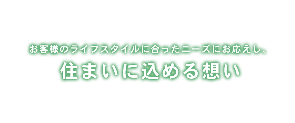住まいとは、いつまでも皆が安らげる空間でなければならないと考えております。